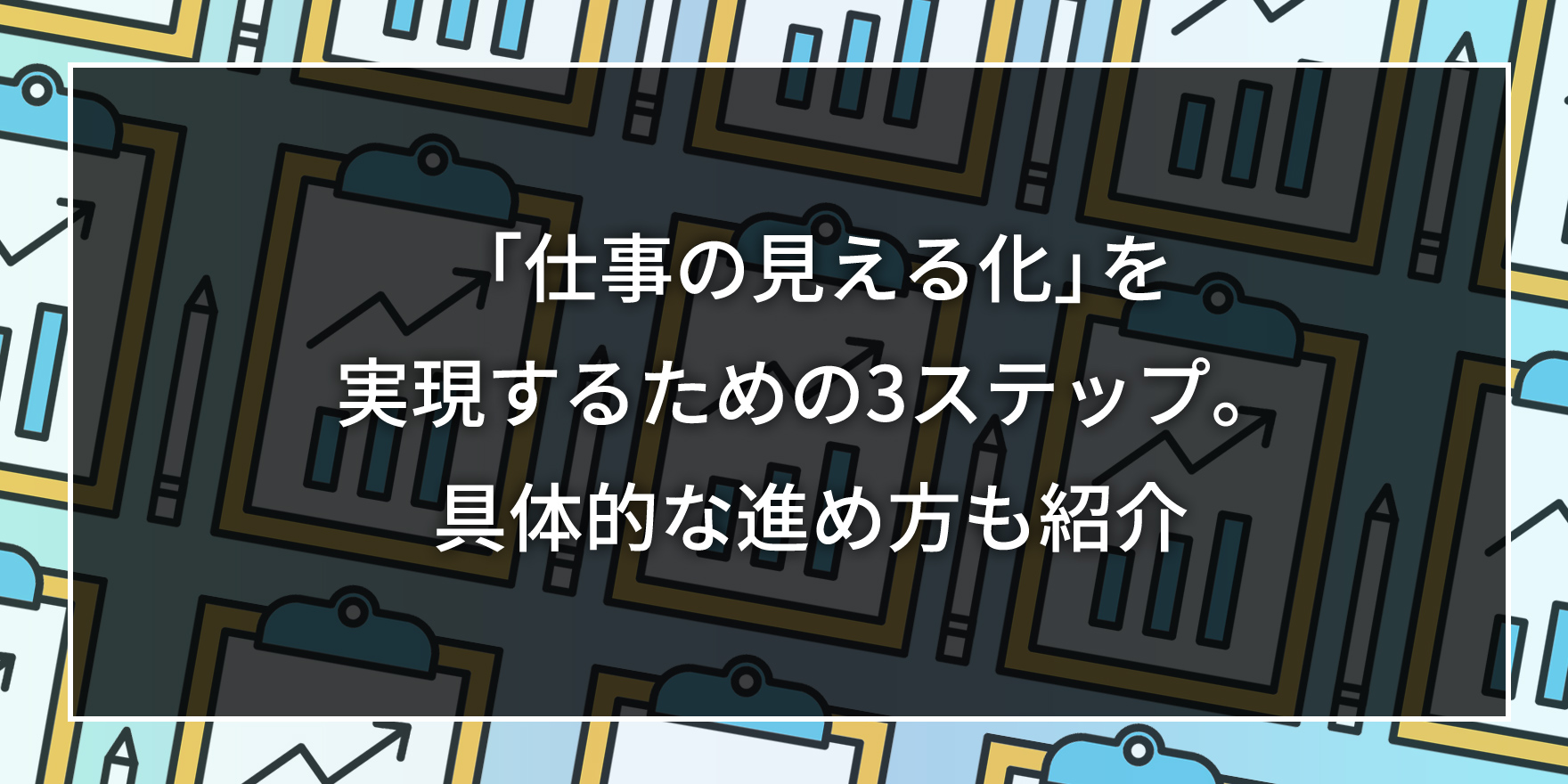 「仕事の見える化」を実現するための3ステップ。具体的な進め方も紹介