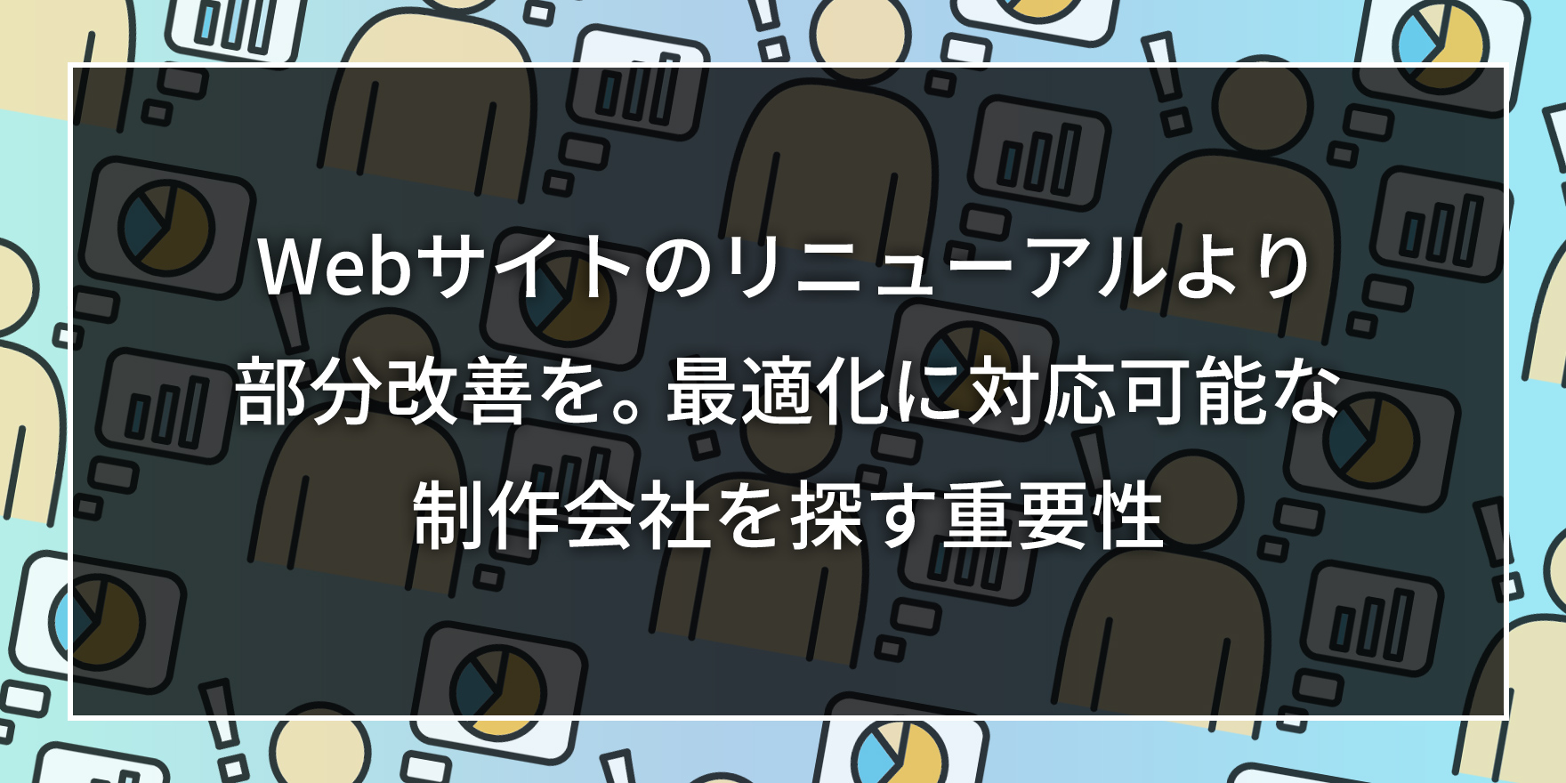 Webサイトのリニューアルより部分改善を。最適化に対応可能な制作会社を探す重要性
